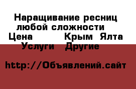 Наращивание ресниц любой сложности  › Цена ­ 800 - Крым, Ялта Услуги » Другие   